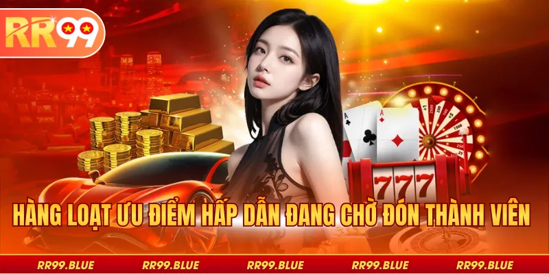 Hàng loạt ưu điểm hấp dẫn đang chờ đón thành viên