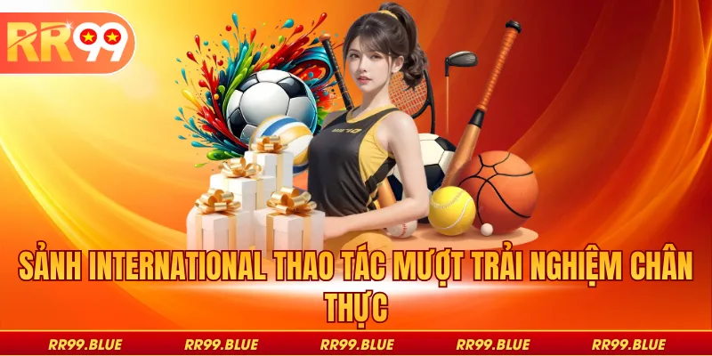 Sảnh International thao tác mượt trải nghiệm chân thực